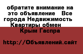 обратите внимание на это объявление - Все города Недвижимость » Квартиры обмен   . Крым,Гаспра